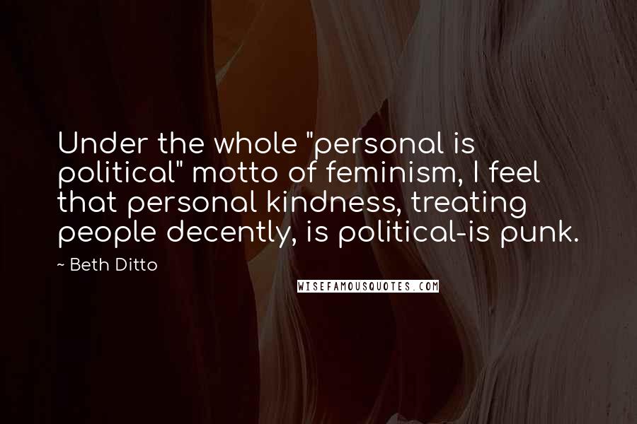 Beth Ditto Quotes: Under the whole "personal is political" motto of feminism, I feel that personal kindness, treating people decently, is political-is punk.