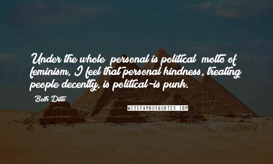 Beth Ditto Quotes: Under the whole "personal is political" motto of feminism, I feel that personal kindness, treating people decently, is political-is punk.