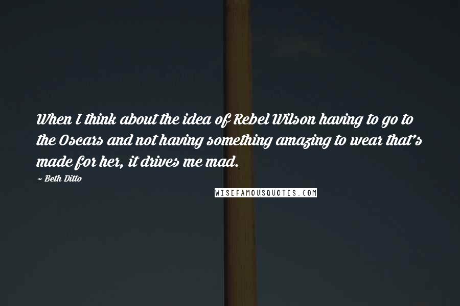 Beth Ditto Quotes: When I think about the idea of Rebel Wilson having to go to the Oscars and not having something amazing to wear that's made for her, it drives me mad.