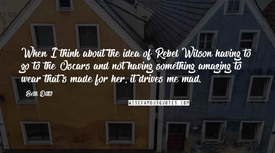 Beth Ditto Quotes: When I think about the idea of Rebel Wilson having to go to the Oscars and not having something amazing to wear that's made for her, it drives me mad.