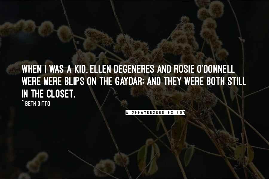 Beth Ditto Quotes: When I was a kid, Ellen DeGeneres and Rosie O'Donnell were mere blips on the gaydar; and they were both still in the closet.