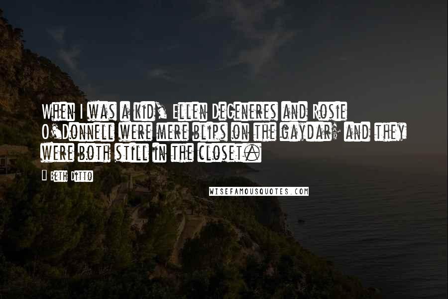 Beth Ditto Quotes: When I was a kid, Ellen DeGeneres and Rosie O'Donnell were mere blips on the gaydar; and they were both still in the closet.