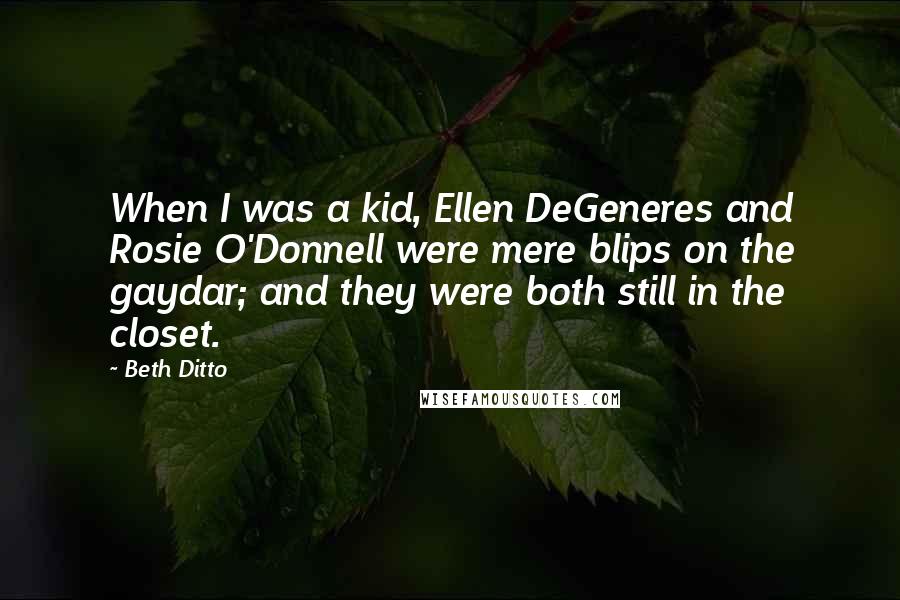 Beth Ditto Quotes: When I was a kid, Ellen DeGeneres and Rosie O'Donnell were mere blips on the gaydar; and they were both still in the closet.