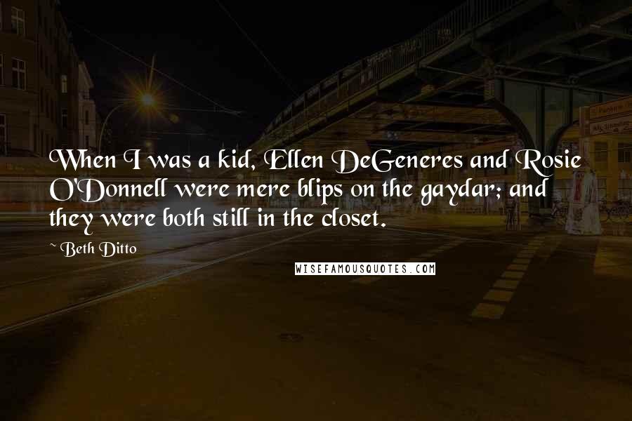 Beth Ditto Quotes: When I was a kid, Ellen DeGeneres and Rosie O'Donnell were mere blips on the gaydar; and they were both still in the closet.