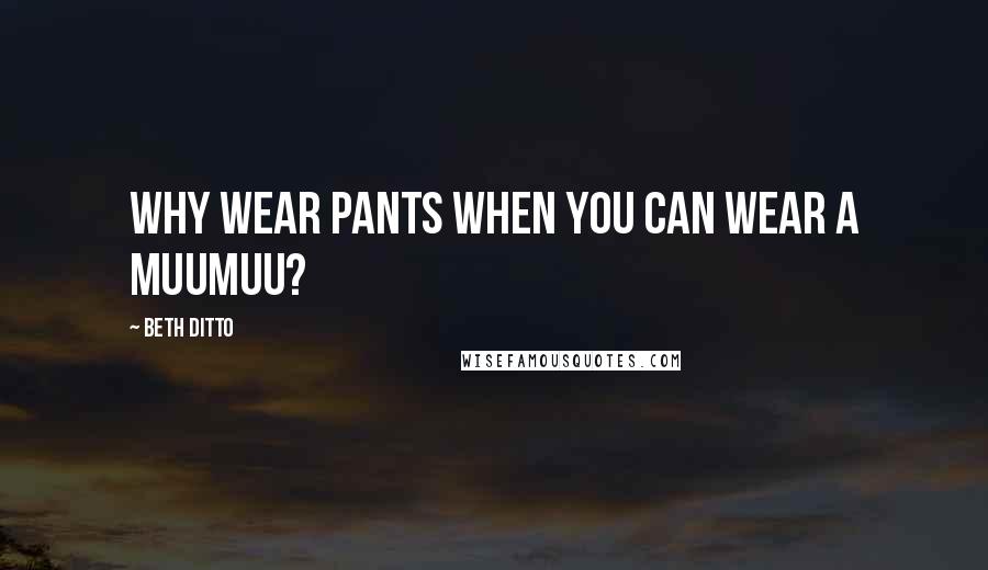 Beth Ditto Quotes: Why wear pants when you can wear a muumuu?
