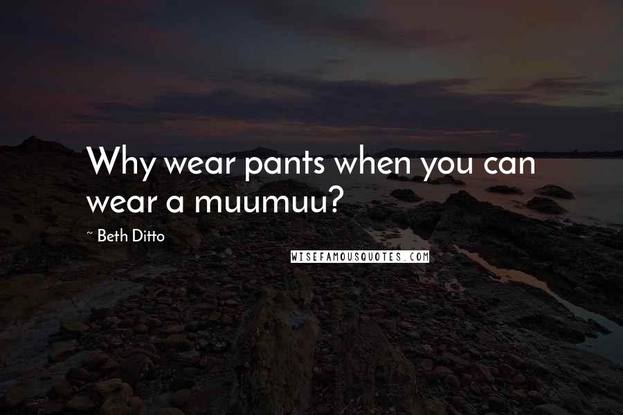 Beth Ditto Quotes: Why wear pants when you can wear a muumuu?