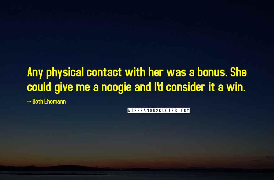 Beth Ehemann Quotes: Any physical contact with her was a bonus. She could give me a noogie and I'd consider it a win.