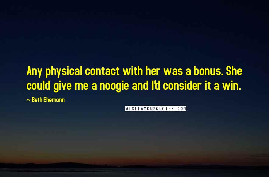 Beth Ehemann Quotes: Any physical contact with her was a bonus. She could give me a noogie and I'd consider it a win.