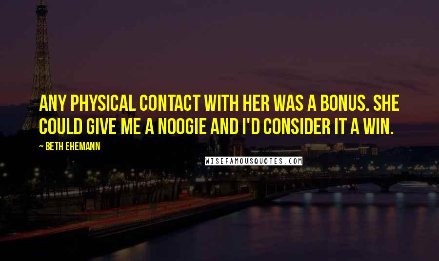 Beth Ehemann Quotes: Any physical contact with her was a bonus. She could give me a noogie and I'd consider it a win.