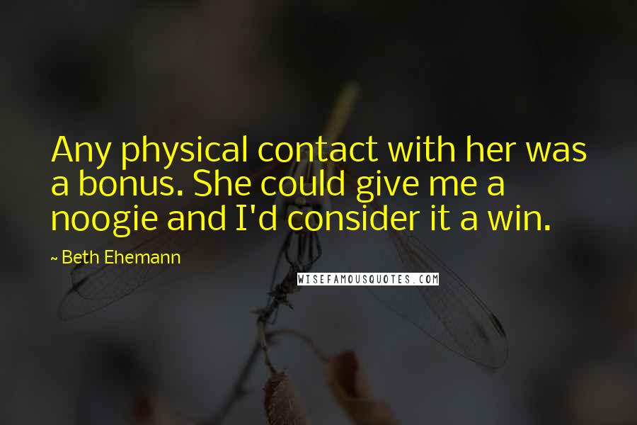 Beth Ehemann Quotes: Any physical contact with her was a bonus. She could give me a noogie and I'd consider it a win.