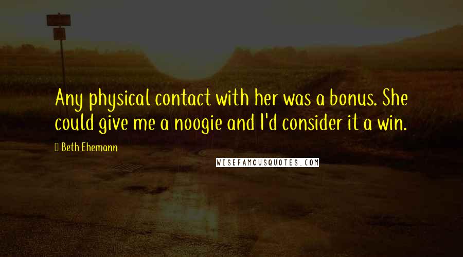 Beth Ehemann Quotes: Any physical contact with her was a bonus. She could give me a noogie and I'd consider it a win.