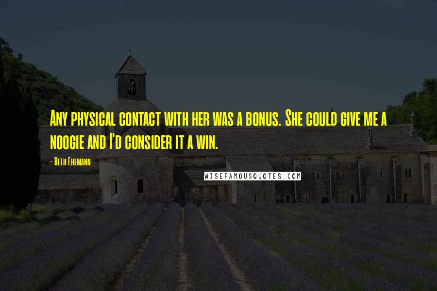 Beth Ehemann Quotes: Any physical contact with her was a bonus. She could give me a noogie and I'd consider it a win.