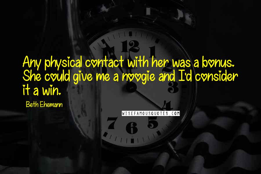 Beth Ehemann Quotes: Any physical contact with her was a bonus. She could give me a noogie and I'd consider it a win.