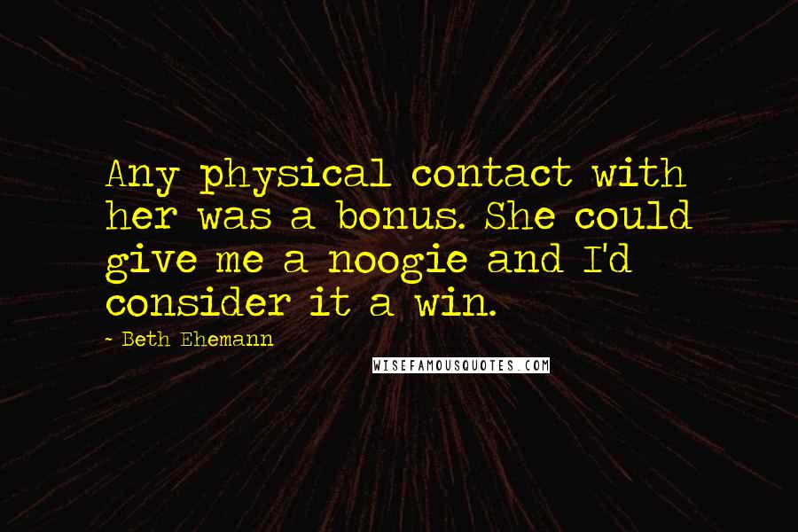 Beth Ehemann Quotes: Any physical contact with her was a bonus. She could give me a noogie and I'd consider it a win.