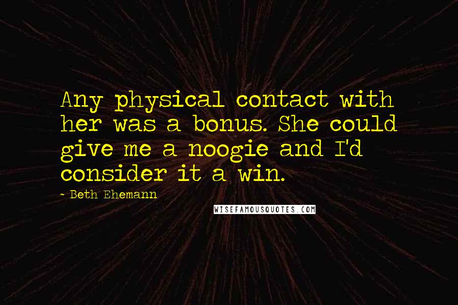 Beth Ehemann Quotes: Any physical contact with her was a bonus. She could give me a noogie and I'd consider it a win.