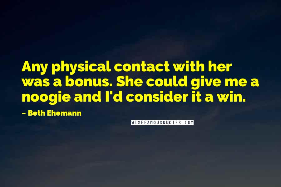 Beth Ehemann Quotes: Any physical contact with her was a bonus. She could give me a noogie and I'd consider it a win.