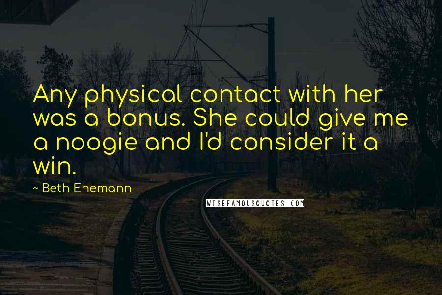 Beth Ehemann Quotes: Any physical contact with her was a bonus. She could give me a noogie and I'd consider it a win.