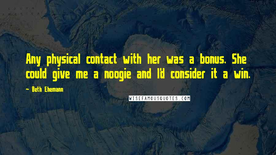 Beth Ehemann Quotes: Any physical contact with her was a bonus. She could give me a noogie and I'd consider it a win.