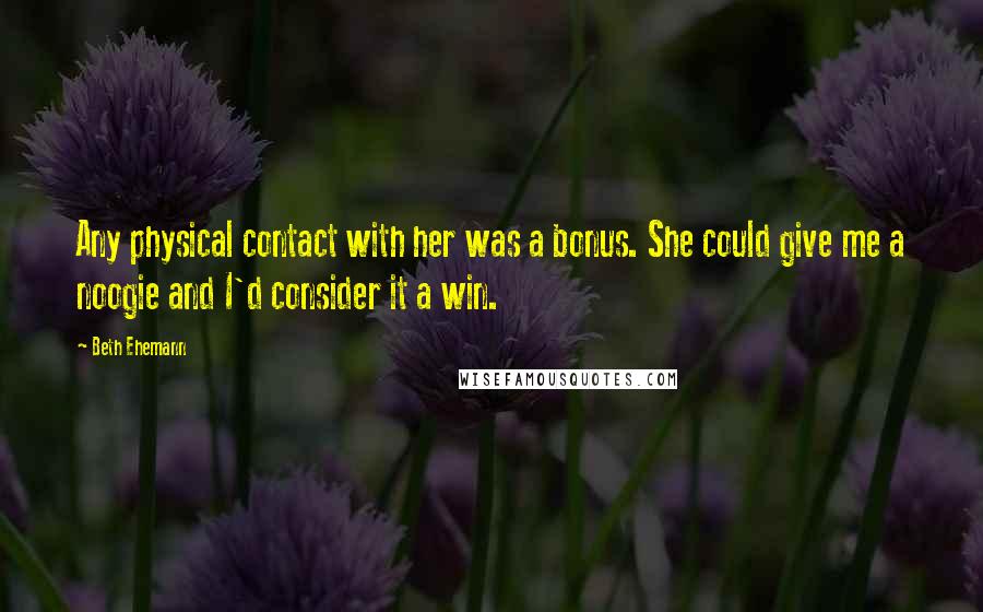 Beth Ehemann Quotes: Any physical contact with her was a bonus. She could give me a noogie and I'd consider it a win.