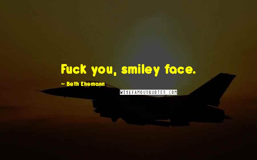 Beth Ehemann Quotes: Fuck you, smiley face.