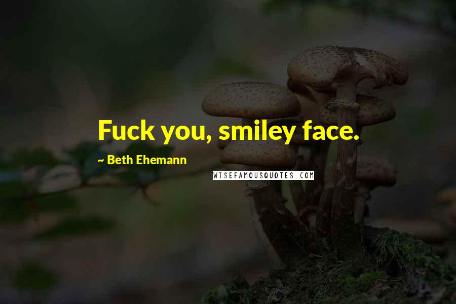 Beth Ehemann Quotes: Fuck you, smiley face.