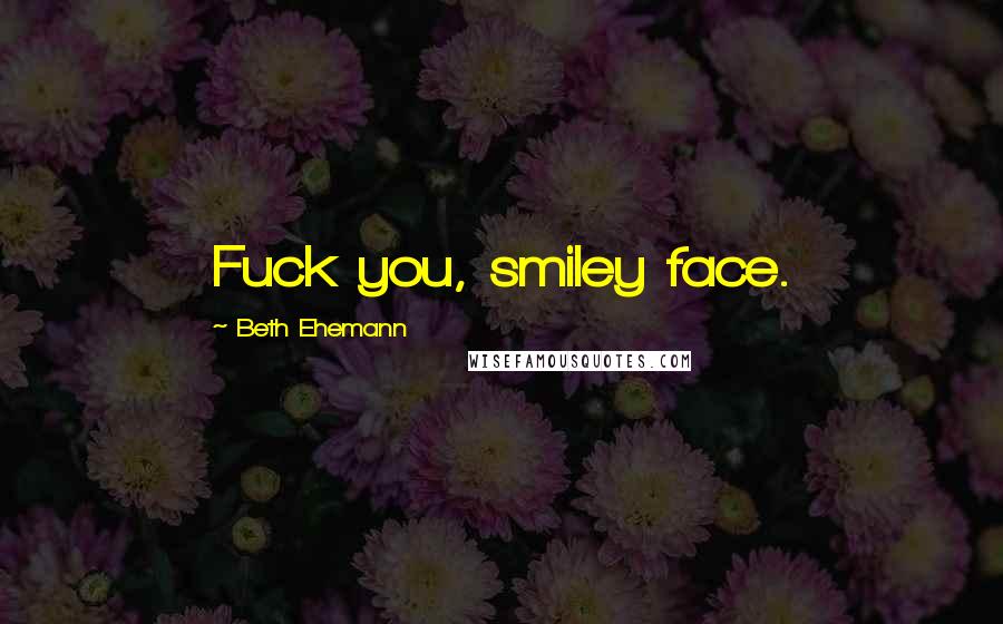 Beth Ehemann Quotes: Fuck you, smiley face.