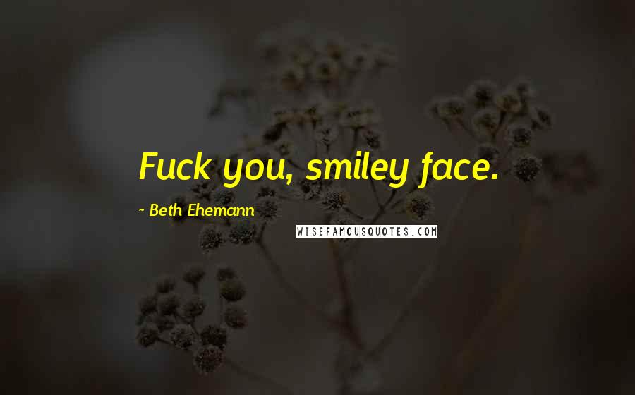 Beth Ehemann Quotes: Fuck you, smiley face.