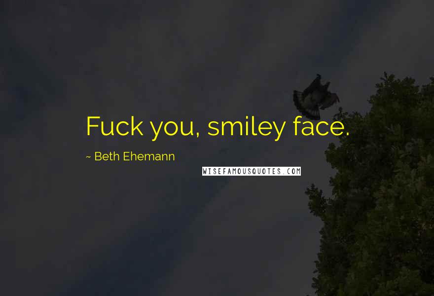 Beth Ehemann Quotes: Fuck you, smiley face.