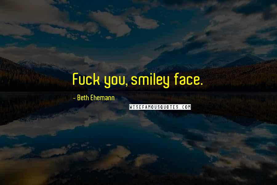 Beth Ehemann Quotes: Fuck you, smiley face.