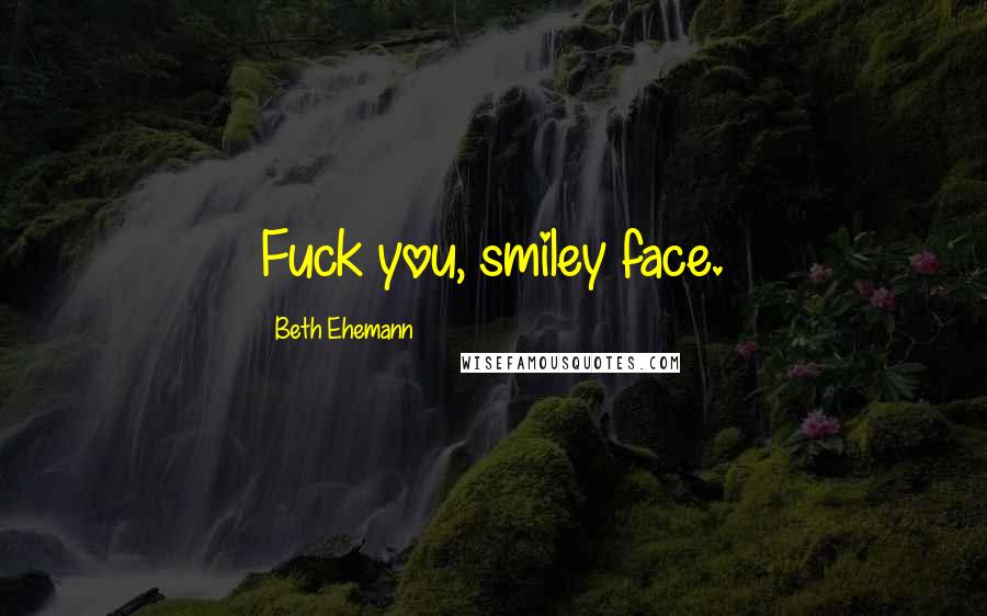 Beth Ehemann Quotes: Fuck you, smiley face.