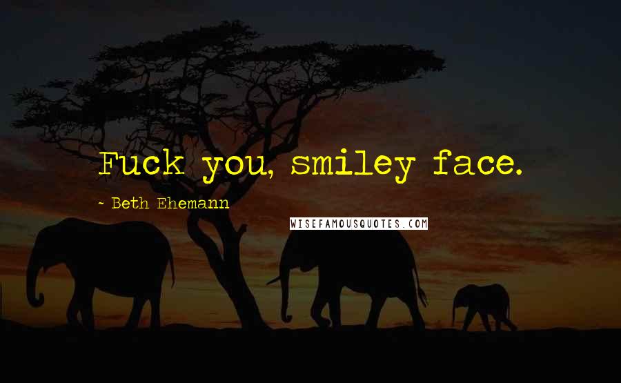 Beth Ehemann Quotes: Fuck you, smiley face.