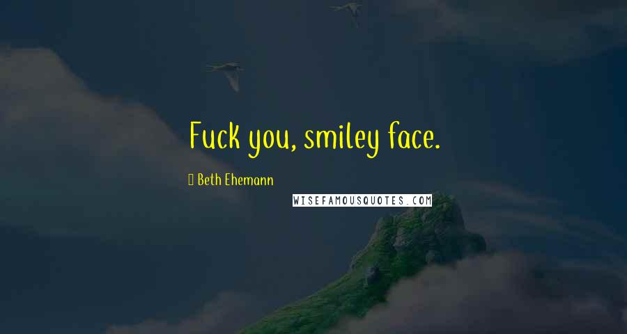 Beth Ehemann Quotes: Fuck you, smiley face.