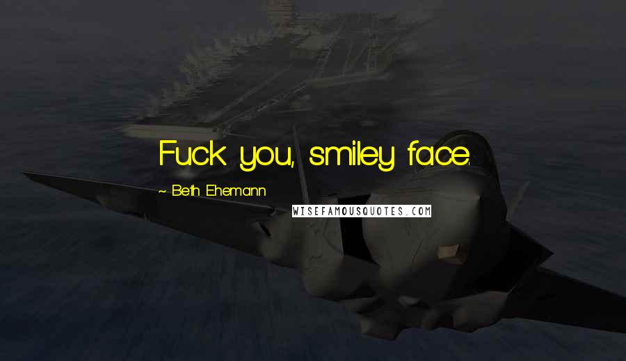 Beth Ehemann Quotes: Fuck you, smiley face.