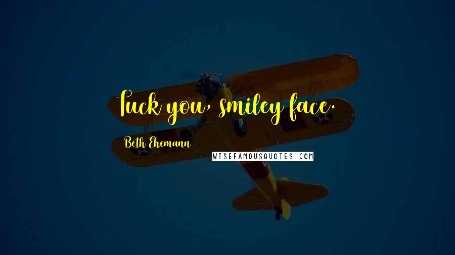 Beth Ehemann Quotes: Fuck you, smiley face.