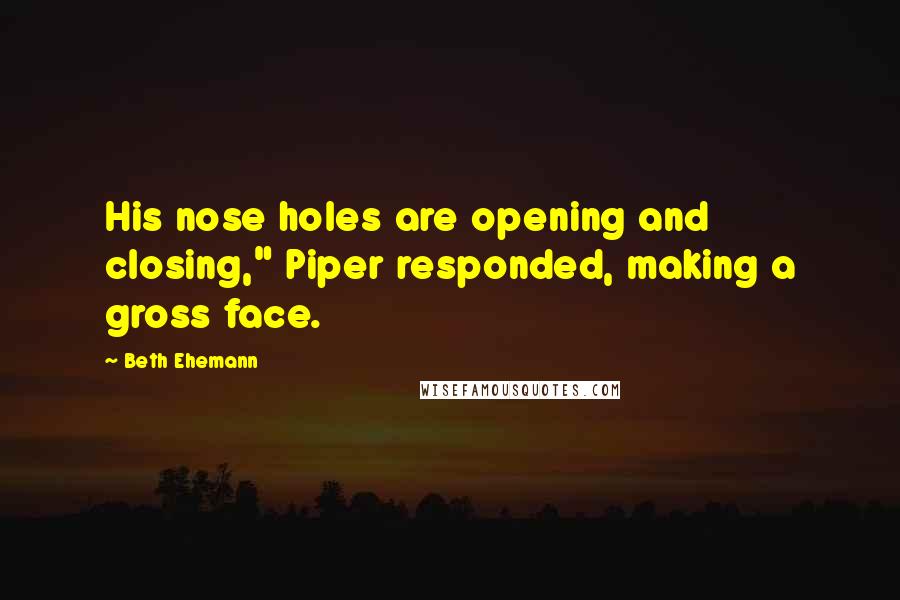 Beth Ehemann Quotes: His nose holes are opening and closing," Piper responded, making a gross face.