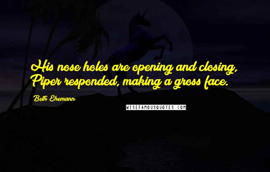 Beth Ehemann Quotes: His nose holes are opening and closing," Piper responded, making a gross face.