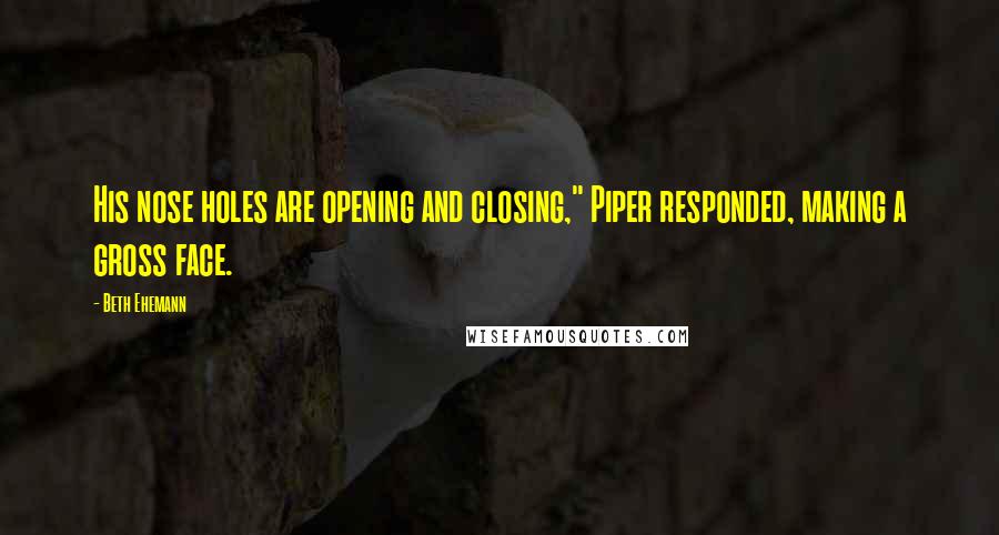 Beth Ehemann Quotes: His nose holes are opening and closing," Piper responded, making a gross face.