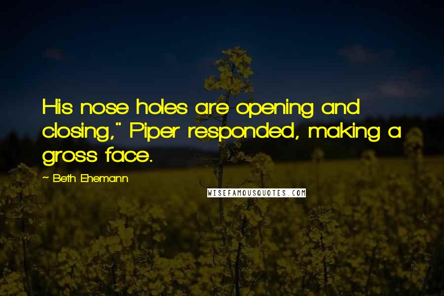 Beth Ehemann Quotes: His nose holes are opening and closing," Piper responded, making a gross face.