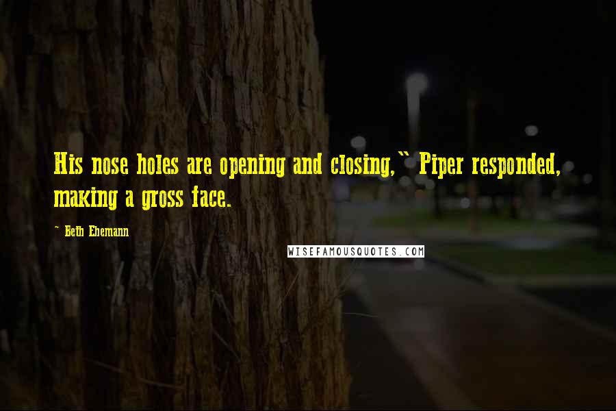 Beth Ehemann Quotes: His nose holes are opening and closing," Piper responded, making a gross face.