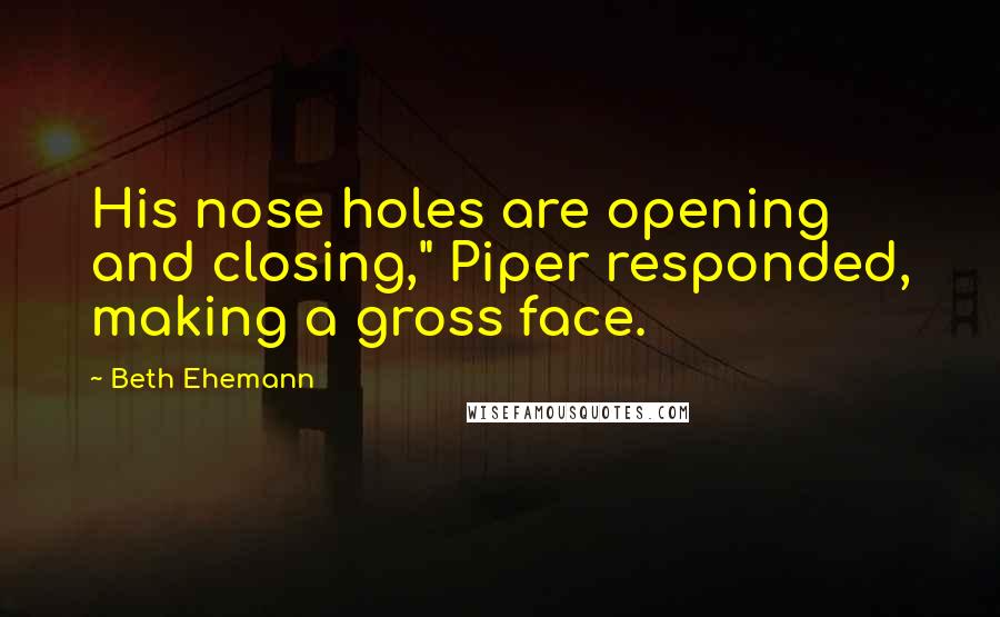 Beth Ehemann Quotes: His nose holes are opening and closing," Piper responded, making a gross face.