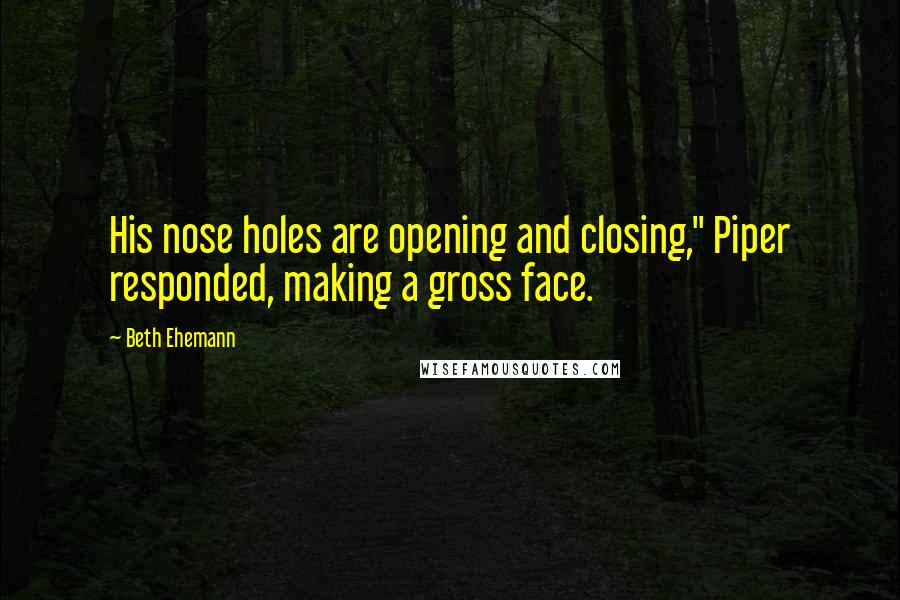 Beth Ehemann Quotes: His nose holes are opening and closing," Piper responded, making a gross face.