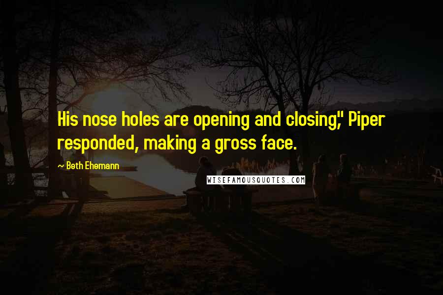 Beth Ehemann Quotes: His nose holes are opening and closing," Piper responded, making a gross face.