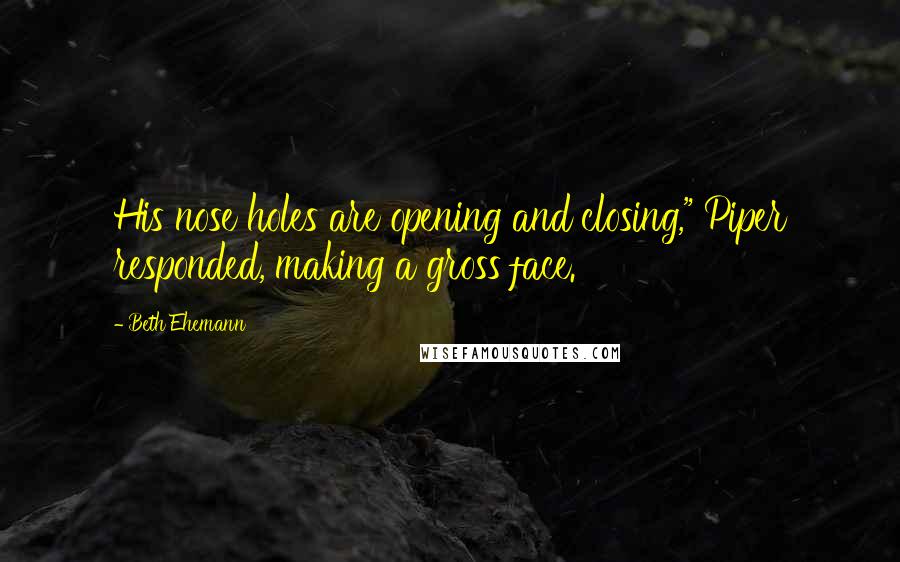 Beth Ehemann Quotes: His nose holes are opening and closing," Piper responded, making a gross face.
