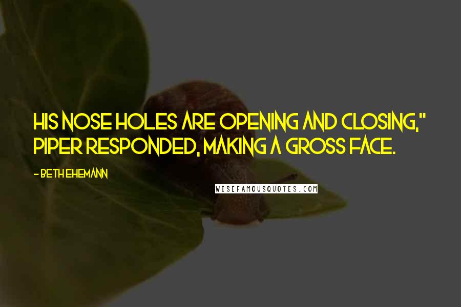 Beth Ehemann Quotes: His nose holes are opening and closing," Piper responded, making a gross face.