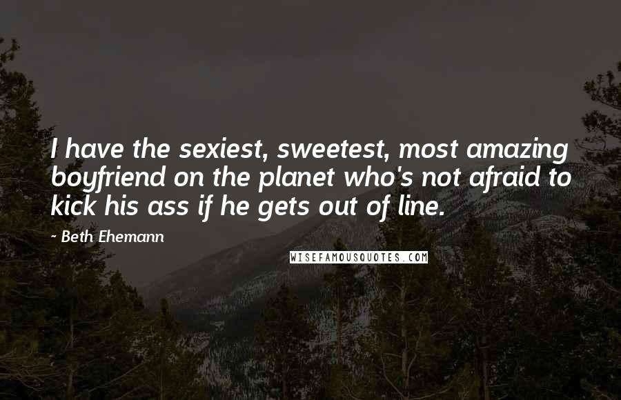 Beth Ehemann Quotes: I have the sexiest, sweetest, most amazing boyfriend on the planet who's not afraid to kick his ass if he gets out of line.