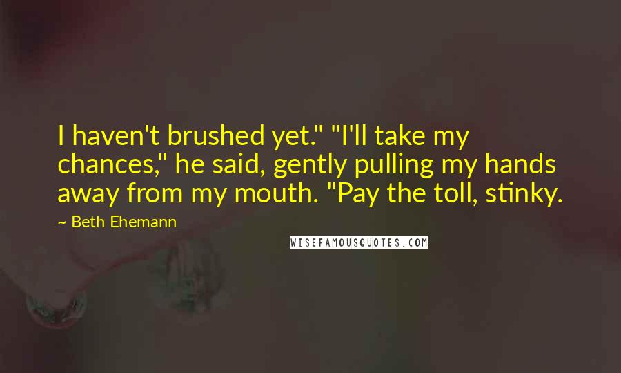 Beth Ehemann Quotes: I haven't brushed yet." "I'll take my chances," he said, gently pulling my hands away from my mouth. "Pay the toll, stinky.