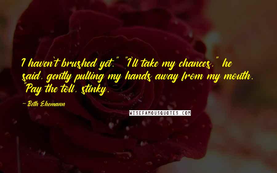 Beth Ehemann Quotes: I haven't brushed yet." "I'll take my chances," he said, gently pulling my hands away from my mouth. "Pay the toll, stinky.