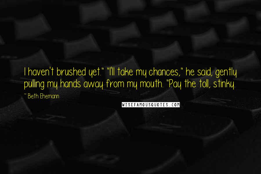 Beth Ehemann Quotes: I haven't brushed yet." "I'll take my chances," he said, gently pulling my hands away from my mouth. "Pay the toll, stinky.