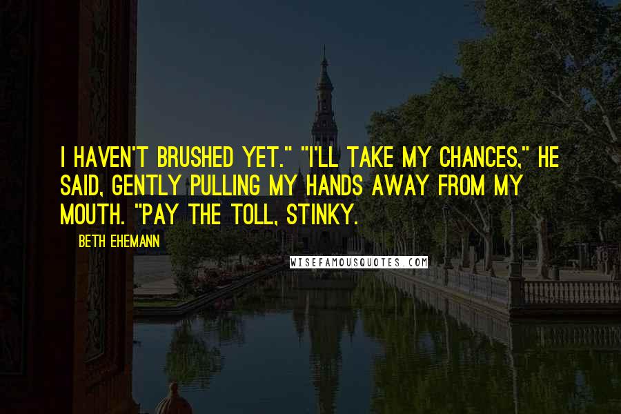 Beth Ehemann Quotes: I haven't brushed yet." "I'll take my chances," he said, gently pulling my hands away from my mouth. "Pay the toll, stinky.