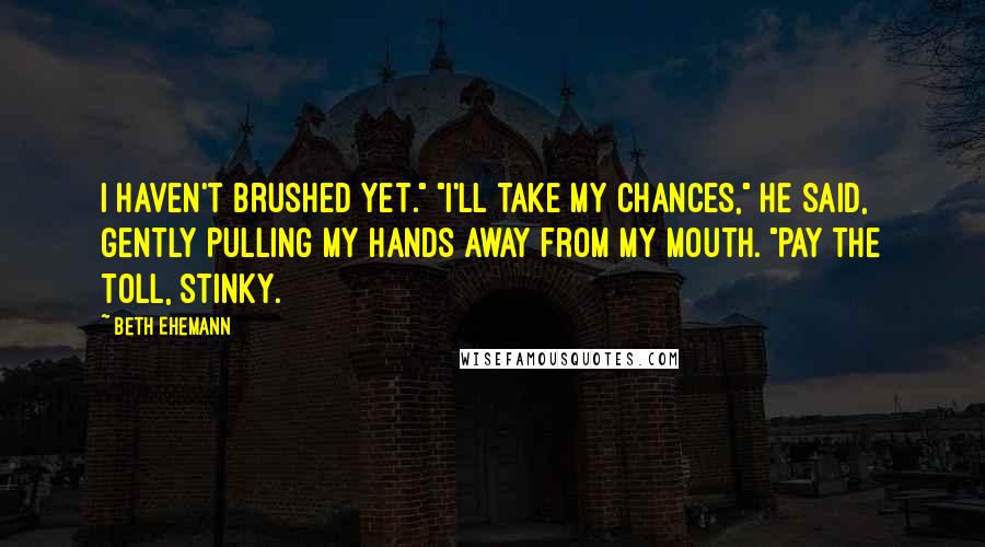 Beth Ehemann Quotes: I haven't brushed yet." "I'll take my chances," he said, gently pulling my hands away from my mouth. "Pay the toll, stinky.